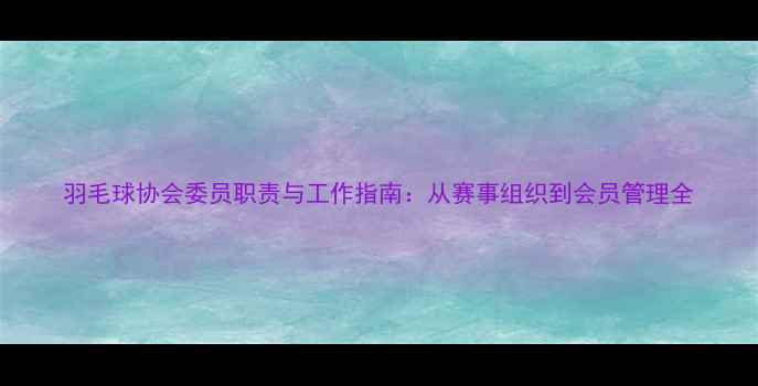 图片 羽毛球协会委员职责与工作指南：从赛事组织到会员管理全