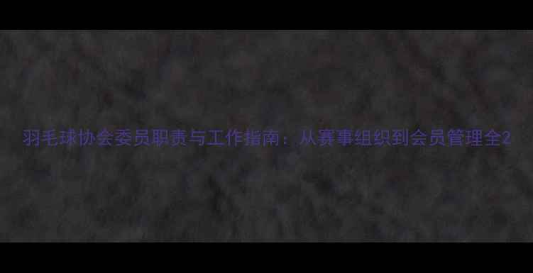 图片 羽毛球协会委员职责与工作指南：从赛事组织到会员管理全2