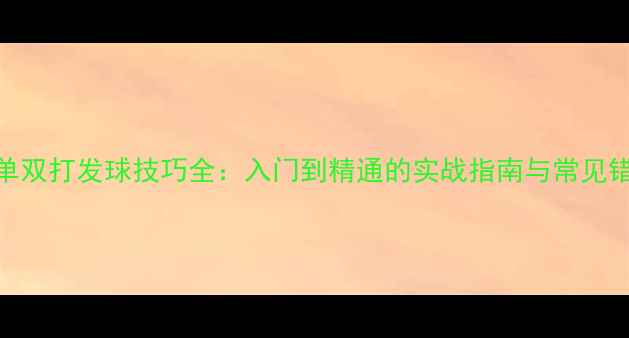 图片 羽毛球单双打发球技巧全：入门到精通的实战指南与常见错误纠正