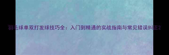图片 羽毛球单双打发球技巧全：入门到精通的实战指南与常见错误纠正2