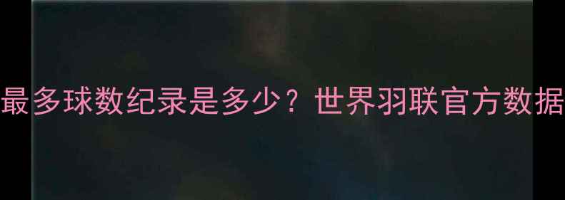 图片 羽毛球单局最多球数纪录是多少？世界羽联官方数据+实战技巧1