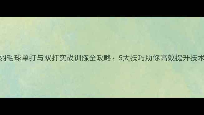图片 羽毛球单打与双打实战训练全攻略：5大技巧助你高效提升技术
