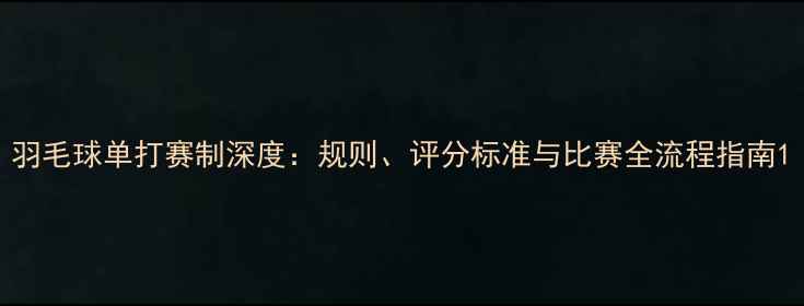 图片 羽毛球单打赛制深度：规则、评分标准与比赛全流程指南1