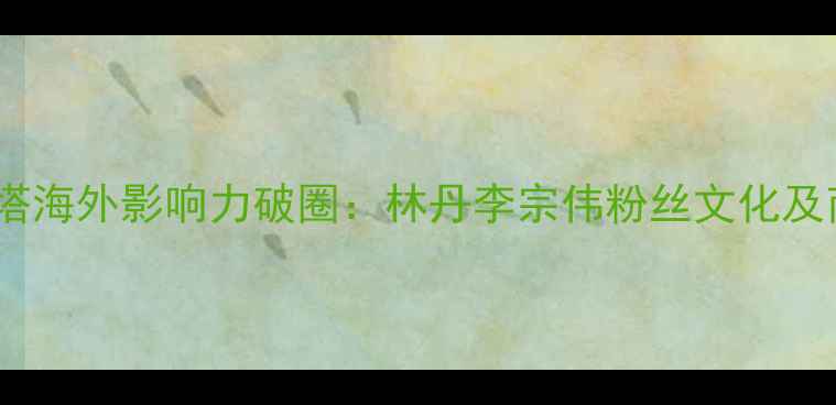 图片 羽毛球双塔海外影响力破圈：林丹李宗伟粉丝文化及商业价值1