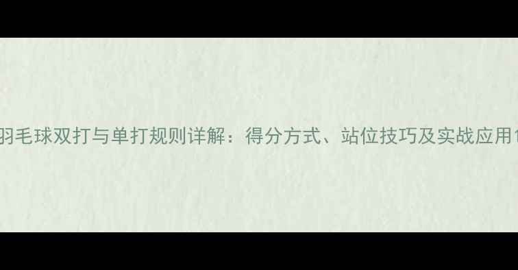 图片 羽毛球双打与单打规则详解：得分方式、站位技巧及实战应用1