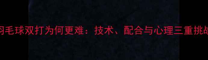 图片 羽毛球双打为何更难：技术、配合与心理三重挑战