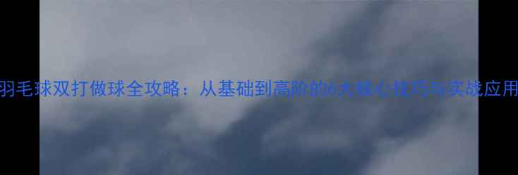 图片 羽毛球双打做球全攻略：从基础到高阶的6大核心技巧与实战应用