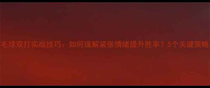 图片 羽毛球双打实战技巧：如何缓解紧张情绪提升胜率？5个关键策略！