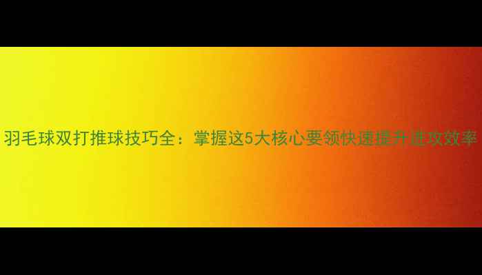 图片 羽毛球双打推球技巧全：掌握这5大核心要领快速提升进攻效率
