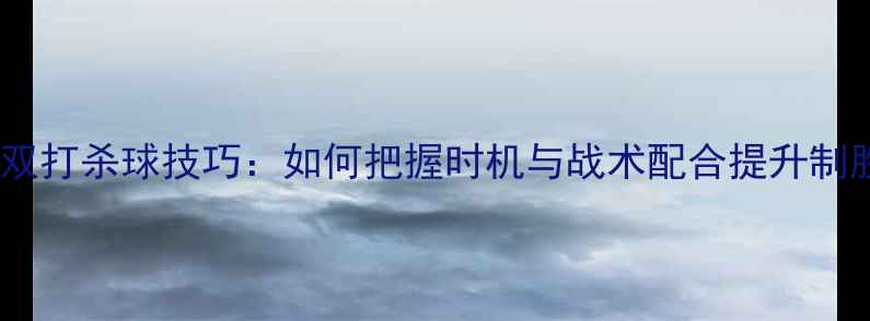 图片 羽毛球双打杀球技巧：如何把握时机与战术配合提升制胜率？2