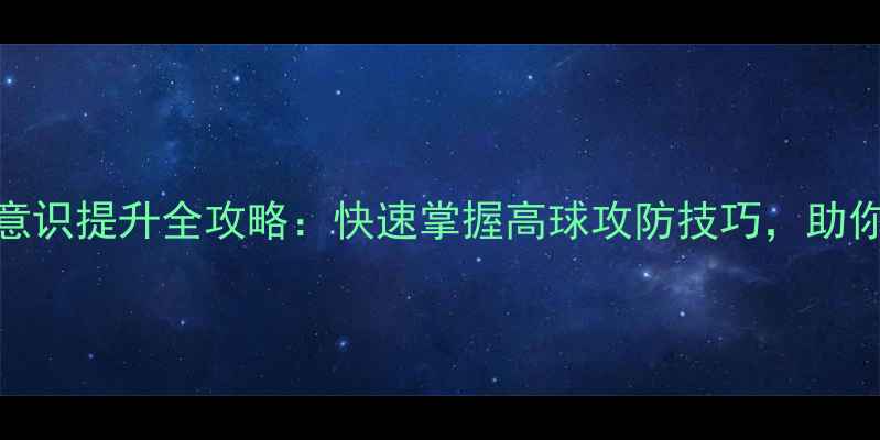 图片 羽毛球双打高球意识提升全攻略：快速掌握高球攻防技巧，助你成为双打高手！