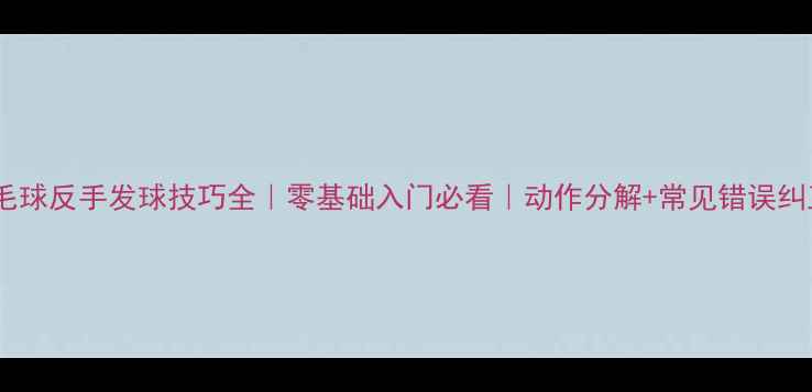 图片 羽毛球反手发球技巧全｜零基础入门必看｜动作分解+常见错误纠正1