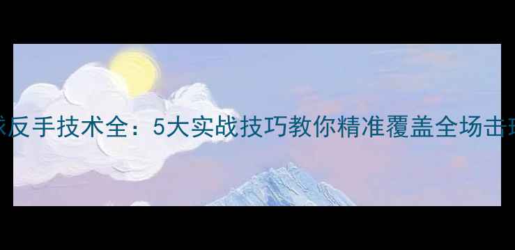图片 羽毛球反手技术全：5大实战技巧教你精准覆盖全场击球范围