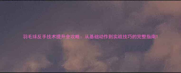 图片 羽毛球反手技术提升全攻略：从基础动作到实战技巧的完整指南1