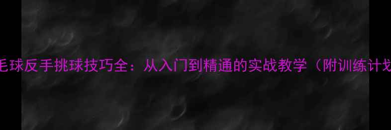 图片 羽毛球反手挑球技巧全：从入门到精通的实战教学（附训练计划）