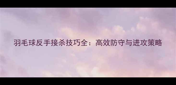 图片 羽毛球反手接杀技巧全：高效防守与进攻策略