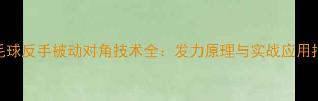 图片 羽毛球反手被动对角技术全：发力原理与实战应用指南