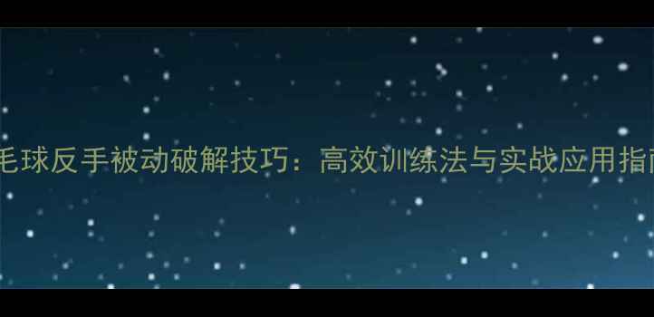 图片 羽毛球反手被动破解技巧：高效训练法与实战应用指南1