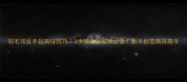 图片 羽毛球反手起高球技巧｜3步搞定接发球必备！新手秒变高球高手