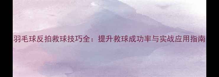 图片 羽毛球反拍救球技巧全：提升救球成功率与实战应用指南