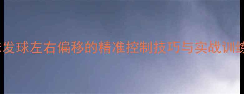 图片 羽毛球发球左右偏移的精准控制技巧与实战训练指南1