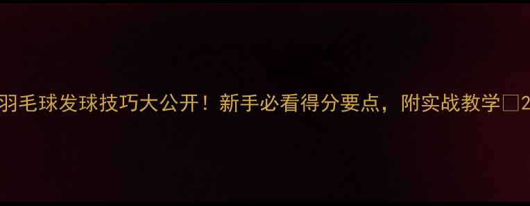 图片 羽毛球发球技巧大公开！新手必看得分要点，附实战教学🏸2