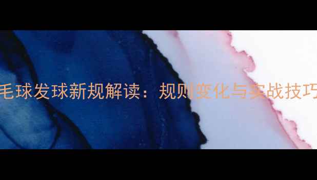 图片 羽毛球发球新规解读：规则变化与实战技巧全