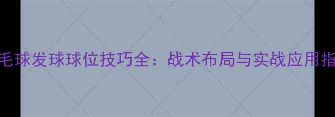 图片 羽毛球发球球位技巧全：战术布局与实战应用指南