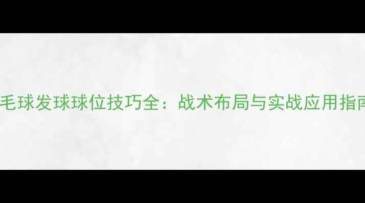 图片 羽毛球发球球位技巧全：战术布局与实战应用指南1