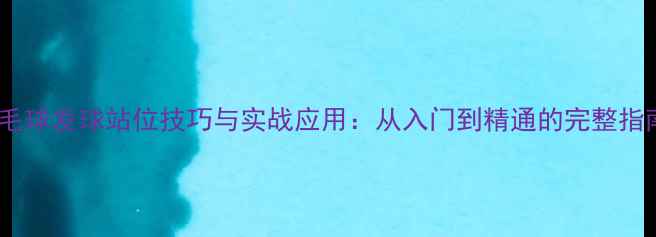 图片 羽毛球发球站位技巧与实战应用：从入门到精通的完整指南2