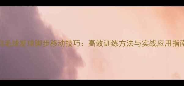 图片 羽毛球发球脚步移动技巧：高效训练方法与实战应用指南