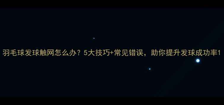 图片 羽毛球发球触网怎么办？5大技巧+常见错误，助你提升发球成功率1