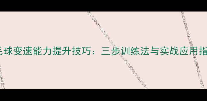 图片 羽毛球变速能力提升技巧：三步训练法与实战应用指南1