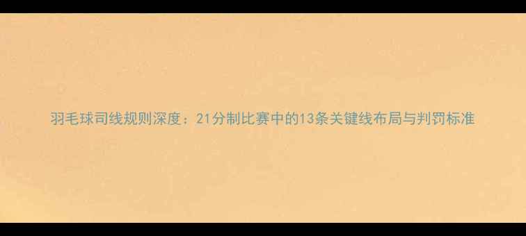 图片 羽毛球司线规则深度：21分制比赛中的13条关键线布局与判罚标准