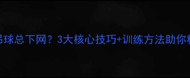 图片 羽毛球吊球总下网？3大核心技巧+训练方法助你精准制胜