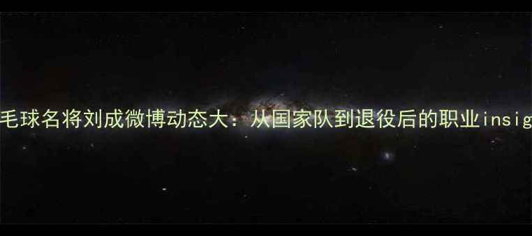 图片 羽毛球名将刘成微博动态大：从国家队到退役后的职业insight