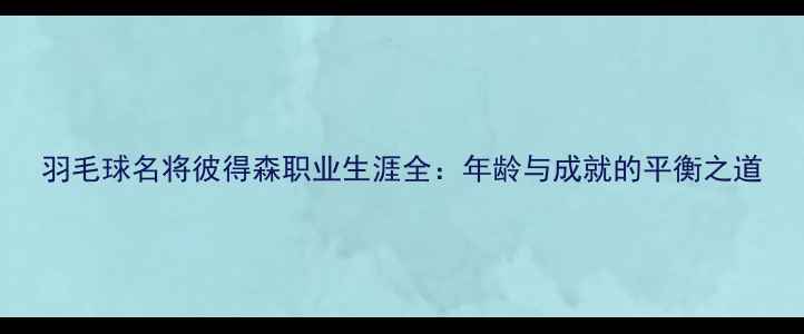 图片 羽毛球名将彼得森职业生涯全：年龄与成就的平衡之道