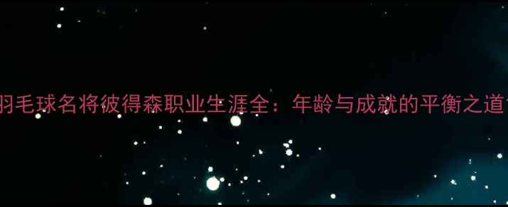 图片 羽毛球名将彼得森职业生涯全：年龄与成就的平衡之道1