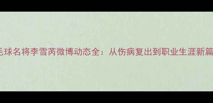 图片 羽毛球名将李雪芮微博动态全：从伤病复出到职业生涯新篇章1
