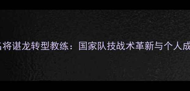 图片 羽毛球名将谌龙转型教练：国家队技战术革新与个人成长路径1