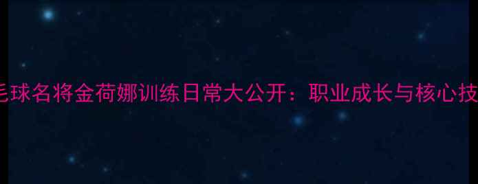 图片 羽毛球名将金荷娜训练日常大公开：职业成长与核心技术1