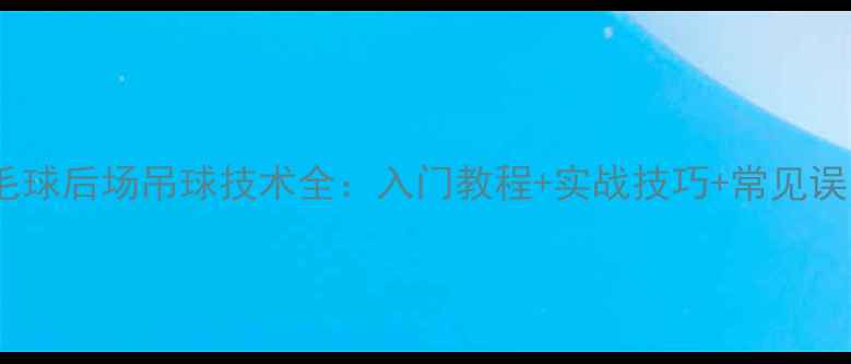 图片 羽毛球后场吊球技术全：入门教程+实战技巧+常见误区2