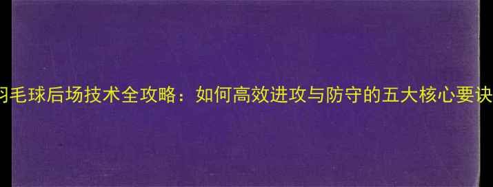 图片 羽毛球后场技术全攻略：如何高效进攻与防守的五大核心要诀2