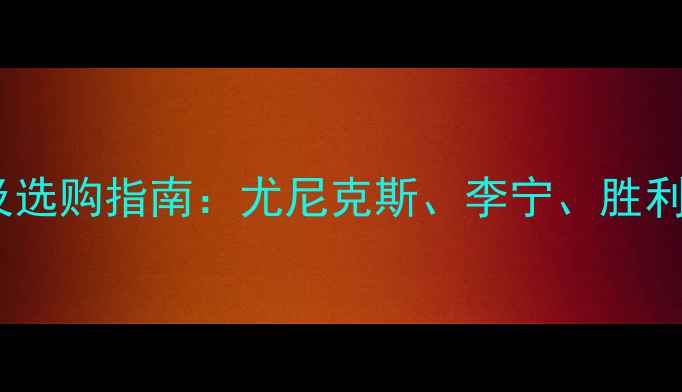 图片 羽毛球品牌十大排名及选购指南：尤尼克斯、李宁、胜利等球拍性能深度评测1