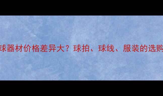 图片 羽毛球器材价格差异大？球拍、球线、服装的选购指南