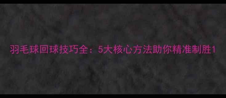 图片 羽毛球回球技巧全：5大核心方法助你精准制胜1