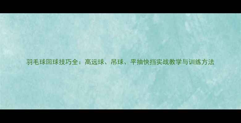 图片 羽毛球回球技巧全：高远球、吊球、平抽快挡实战教学与训练方法
