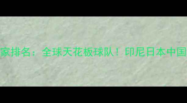 图片 羽毛球国家排名：全球天花板球队！印尼日本中国谁更炸？
