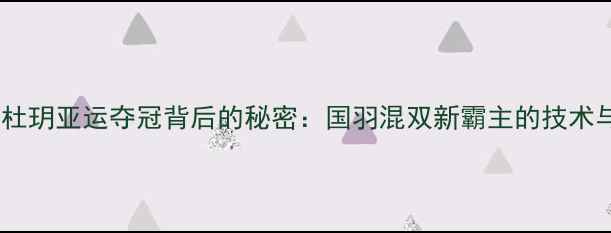 图片 羽毛球国手杜玥亚运夺冠背后的秘密：国羽混双新霸主的技术与奥运展望1