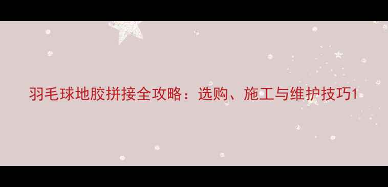 图片 羽毛球地胶拼接全攻略：选购、施工与维护技巧1